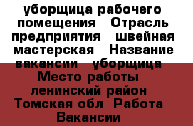 уборщица рабочего помещения › Отрасль предприятия ­ швейная мастерская › Название вакансии ­ уборщица › Место работы ­ ленинский район - Томская обл. Работа » Вакансии   